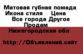 Матовая губная помада “Икона стиля“ › Цена ­ 499 - Все города Другое » Продам   . Нижегородская обл.